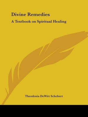 Divine Remedies: A Textbook on Spiritual Healing by Schobert, Theodosia DeWitt