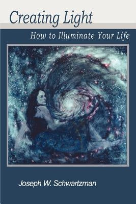 Creating Light: How to Illuminate Your Life by Schwartzman, Joseph W.