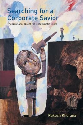 Searching for a Corporate Savior: The Irrational Quest for Charismatic CEOs by Khurana, Rakesh