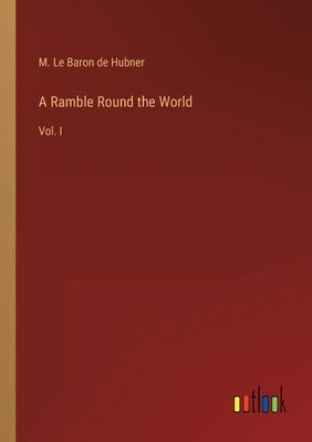 A Ramble Round the World: Vol. I by Hubner, M. Le Baron De