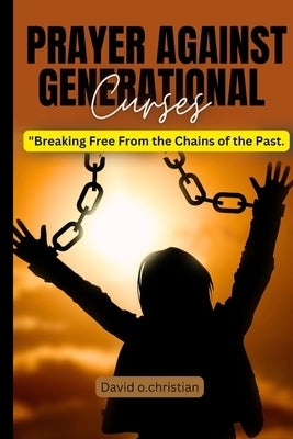 Prayer Against Generational Curses: Breaking Free From the Chains of the Past by Christian, David O.