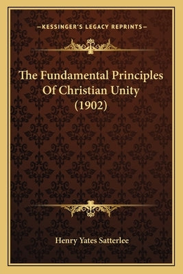 The Fundamental Principles Of Christian Unity (1902) by Satterlee, Henry Yates