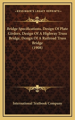 Bridge Specifications, Design Of Plate Girders, Design Of A Highway Truss Bridge, Design Of A Railroad Truss Bridge (1908) by International Textbook Company