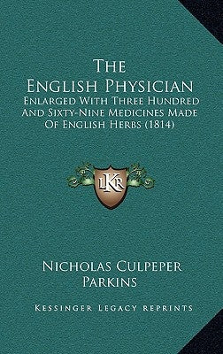 The English Physician: Enlarged With Three Hundred And Sixty-Nine Medicines Made Of English Herbs (1814) by Parkins, Nicholas Culpeper