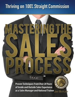 Mastering the Sales Process: Thriving on 100% Straight Commission by Butler, Jay