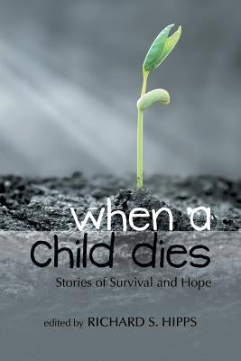When a Child Dies: Stories of Survival and Hope by Hipps, Richard S.