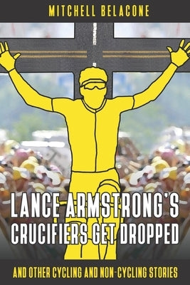 Lance Armstrong's Crucifiers Get Dropped: Other Cycling and non-Cycling Stories by Belacone, Mitchell