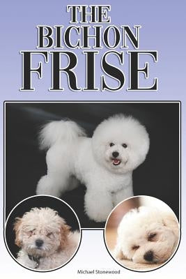 The Bichon Frise: A Complete and Comprehensive Beginners Guide To: Buying, Owning, Health, Grooming, Training, Obedience, Understanding by Stonewood, Michael