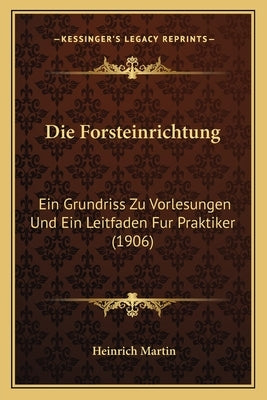 Die Forsteinrichtung: Ein Grundriss Zu Vorlesungen Und Ein Leitfaden Fur Praktiker (1906) by Martin, Heinrich