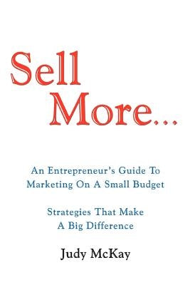 Sell More: An Entrepreneur's Guide to Marketing on a Small Budget Strategies That Make a Big Difference by McKay, Judy