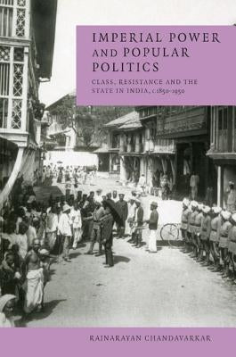 Imperial Power and Popular Politics: Class, Resistance and the State in India, 1850-1950 by Chandavarkar, Rajnarayan
