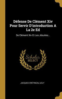 Défense De Clément Xiv Pour Servir D'introduction A La 2e Ed: De Clément Xiv Et Les Jésuites... by Crétineau-Joly, Jacques