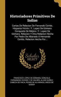 Historiadores Primitivos De Indias: Cartas De Relacion De Fernando Cortés. Hispania Victrix / F. Lopez De Gómara. Conquista De Méjico / F. Lopez De Gó by de G&#243;mara, Francisco L&#243;pez