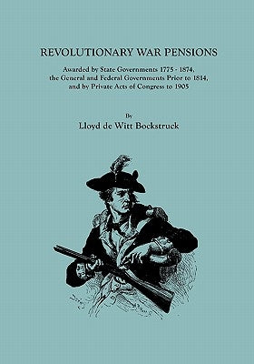 Revolutionary War Pensions, Awarded by State Governments 1775-1874, the General and Federal Governments Prior to 1814, and by Private Acts of Congress by Bockstruck, Lloyd De Witt