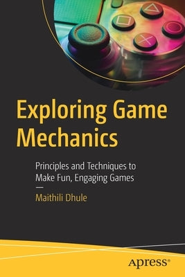 Exploring Game Mechanics: Principles and Techniques to Make Fun, Engaging Games by Dhule, Maithili