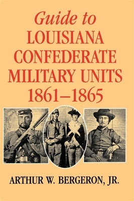 Guide to Louisiana Confederate Military Units, 1861--1865 by Bergeron, Arthur W.