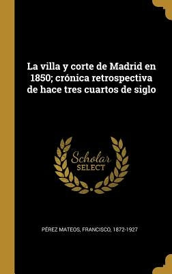 La villa y corte de Madrid en 1850; crónica retrospectiva de hace tres cuartos de siglo by Pérez Mateos, Francisco