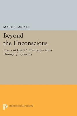 Beyond the Unconscious: Essays of Henri F. Ellenberger in the History of Psychiatry by Micale, Mark S.