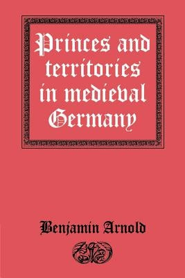 Princes and Territories in Medieval Germany by Arnold, Benjamin