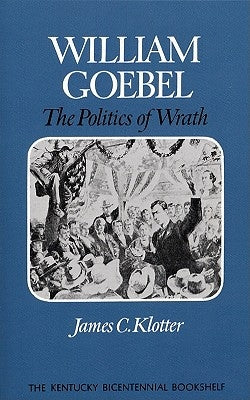 William Goebel: The Politics of Wrath by Klotter, James C.