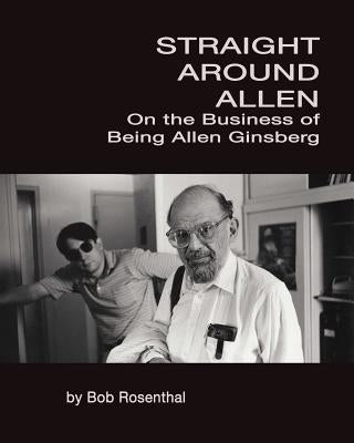 Straight Around Allen: On the Business of Being Allen Ginsberg by Rosenthal, Bob