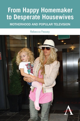 From Happy Homemaker to Desperate Housewives: Motherhood and Popular Television by Feasey, Rebecca