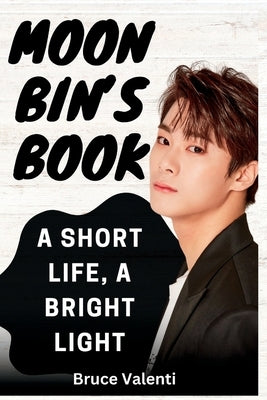 Moon Bin's Book: A Short Life, A Bright Light by Valenti, Bruce
