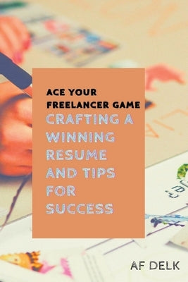 Ace Your Freelancer Game: Crafting a Winning Resume and Tips for Success by Delk, Af