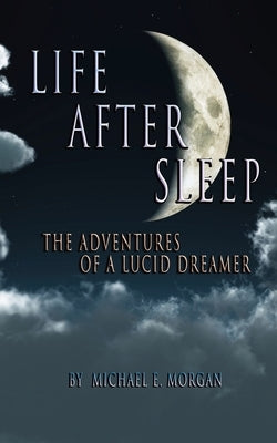 Life After Sleep, The Adventures of a Lucid Dreamer by Morgan, Michael E.