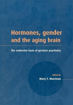 Hormones, Gender and the Aging Brain: The Endocrine Basis of Geriatric Psychiatry by Morrison, Mary F.