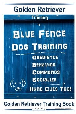 Golden Retriever Training by Blue Fence Dog Training Obedience - Commands Behavior - Socialize Hand Cues Too! Golden Retriever Training Book by K. Naiyn, Doug