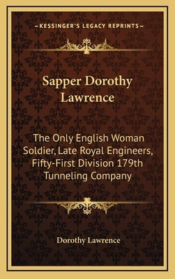 Sapper Dorothy Lawrence: The Only English Woman Soldier, Late Royal Engineers, Fifty-First Division 179th Tunneling Company by Lawrence, Dorothy