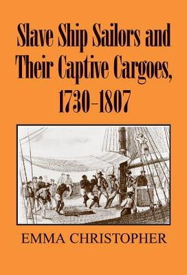 Slave Ship Sailors and Their Captive Cargoes, 1730-1807 by Christopher, Emma