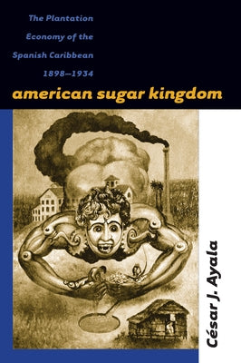 American Sugar Kingdom: The Plantation Economy of the Spanish Caribbean, 1898-1934 by Ayala, César J.