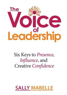 The Voice of Leadership: Six Keys to Presence, Influence, and Creative Confidence by Mabelle, Sally