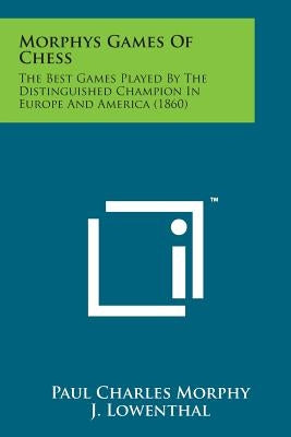 Morphys Games of Chess: The Best Games Played by the Distinguished Champion in Europe and America (1860) by Morphy, Paul Charles