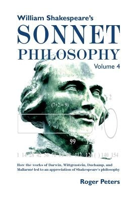 William Shakespeare's Sonnet Philosophy, Volume 4: How the works of Darwin, Wittgenstein, Duchamp, and Mallarme led to an appreciation of Shakespeare' by Peters, Roger