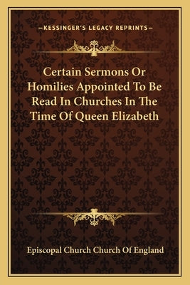 Certain Sermons or Homilies Appointed to Be Read in Churches in the Time of Queen Elizabeth by Church of England, Episcopal Church