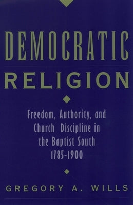 Democratic Religion: Freedom, Authority, and Church Discipline in the Baptist South, 1785-1900 by Wills, Gregory A.