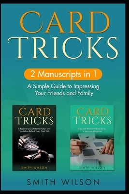 Card Tricks for Beginners: 2 Manuscripts in 1 - A Simple Guide to Impressing Your Friends and Family by Wilson, Smith