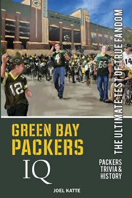 Green Bay Packers IQ: The Ultimate Test of True Fandom by Katte, Joel