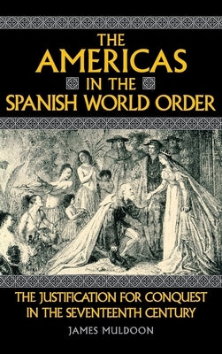The Americas in the Spanish World Order: The Justification for Conquest in the Seventeenth Century by Muldoon, James