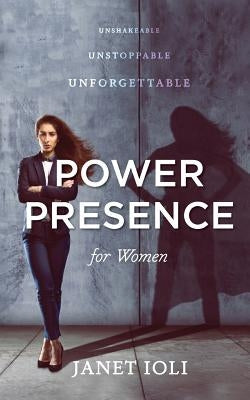 Power Presence for Women: Unshakeable, Unstoppable, Unforgettable by Ioli, Janet