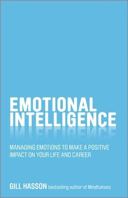 Emotional Intelligence: Managing Emotions to Make a Positive Impact on Your Life and Career by Hasson, Gill