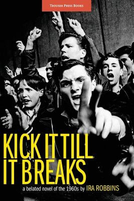 Kick It Till It Breaks: A belated novel of the 1960s by Robbins, Ira A.