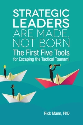 Strategic Leaders Are Made, Not Born: The First Five Tools for Escaping the Tactical Tsunami by Mann Phd, Rick