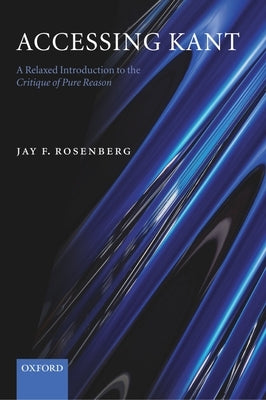 Accessing Kant: A Relaxed Introduction to the Critique of Pure Reason by Rosenberg, Jay F.