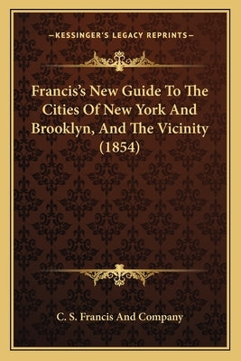 Francis's New Guide To The Cities Of New York And Brooklyn, And The Vicinity (1854) by C. S. Francis and Company