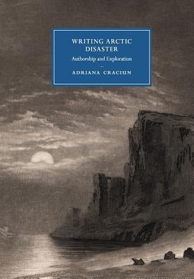 Writing Arctic Disaster: Authorship and Exploration by Craciun, Adriana