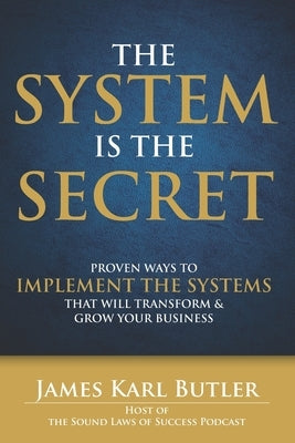 The System is the Secret: Proven Ways to Implement the Systems that Will Transform and Grow Your Business by Butler, James Karl